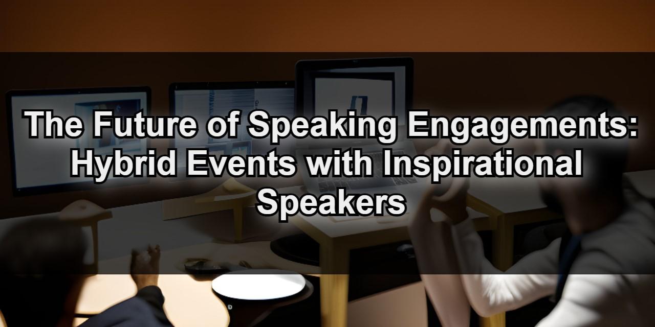 The Future of Speaking Engagements: Hybrid Events with Inspirational Speakers